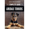 The Complete Guide to Airedale Terriers: Choosing, Training, Feeding, and Loving your new Airedale Terrier Puppy