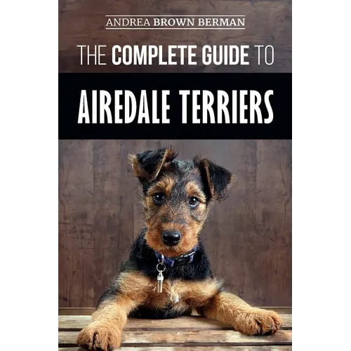 The Complete Guide to Airedale Terriers: Choosing, Training, Feeding, and Loving your new Airedale Terrier Puppy