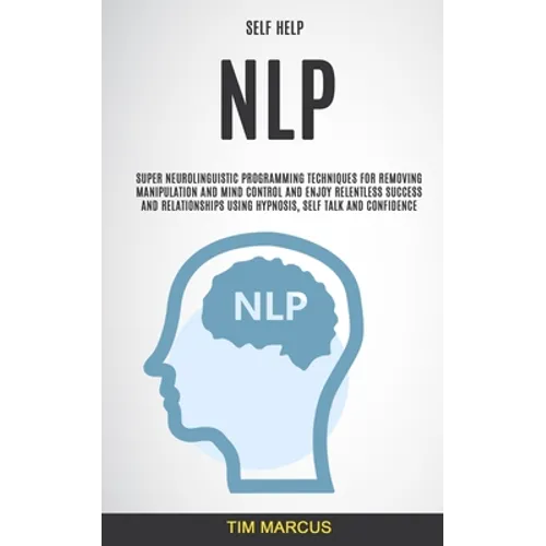 Self Help: NLP: Super Neurolinguistic Programming Techniques for Removing Manipulation and Mind Control and Enjoy Relentless Success and Relationships