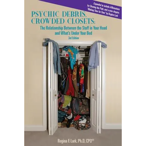 PSYCHIC DEBRIS, CROWDED CLOSETS 3rd Edition: The Relationship between the Stuff in Your Head and What's Under Your Bed