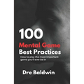 100 Mental Game Best Practices: How To Play The Most Important Game You'll Ever Play