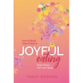 Joyful Eating: How to Break Free of Diets and Make Peace with Your Body