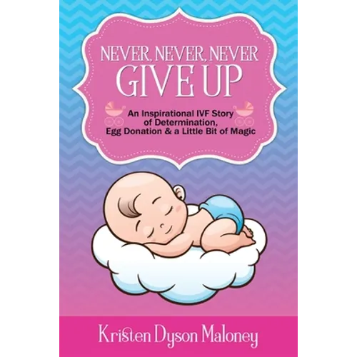 Never, Never, Never Give Up: An Inspirational IVF Story of Determination, Egg Donation and a Little Bit of Magic