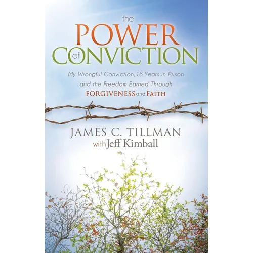 The Power of Conviction: My Wrongful Conviction 18 Years in Prison and the Freedom Earned Through Forgiveness and Faith