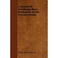 A Manual Of Metallurgy, More Particularly Of The Precious Metals