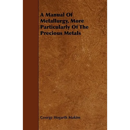 A Manual Of Metallurgy, More Particularly Of The Precious Metals