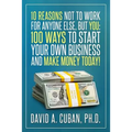 Ten Reasons NOT to Work for Anyone Else, But YOU: : One-Hundred Ways to Start Your Own Business and Make Money Today.