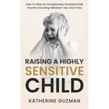 Raising A Highly Sensitive Child: How To Help Our Exceptionally Persistent Kids Flourish Including Meltdown Tips and Tricks