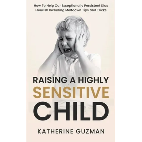 Raising A Highly Sensitive Child: How To Help Our Exceptionally Persistent Kids Flourish Including Meltdown Tips and Tricks