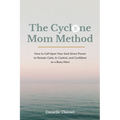 The Cyclone Mom Method- How to Call Upon Your God-Given Power to Remain Calm, In Control, and Confident as a Busy Mom
