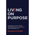 Living on Purpose: Stories about Faith, Fortune, and Fitness That Will Lead You to an Extraordinary Life