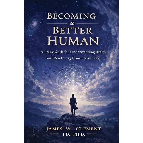 Becoming a Better Human: A Framework for Understanding Reality and Practicing Conscious Living