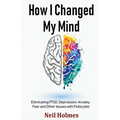 How I Changed My Mind: Eliminating PTSD, Depression, Anxiety, Fear and Other Issues with Psilocybin