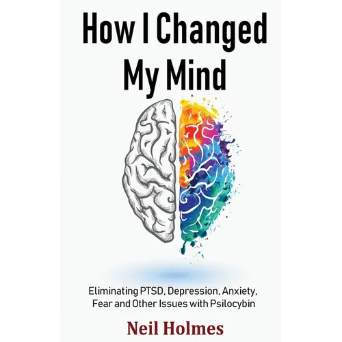 How I Changed My Mind: Eliminating PTSD, Depression, Anxiety, Fear and Other Issues with Psilocybin