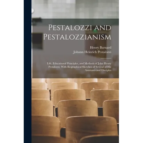 Pestalozzi and Pestalozzianism: Life, Educational Principles, and Methods of John Henry Pestalozzi; With Biographical Sketches of Several of His Assis