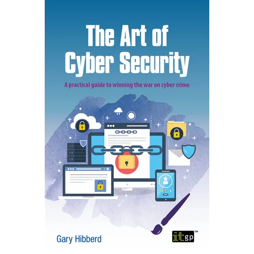 The Art of Cyber Security: A practical guide to winning the war on cyber crime