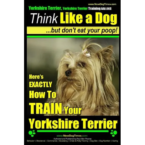 Yorkshire Terrier Dog Training - Think Like a Dog but Don't Eat Your Poop! - Yorkshire Terrier Breed Expert Training: Here's EXACTLY How to Train Your