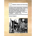 A system of the mathematics, containing the Euclidean geometry, plane and spherical trigonometry; the projection of the sphere, both orthographic and