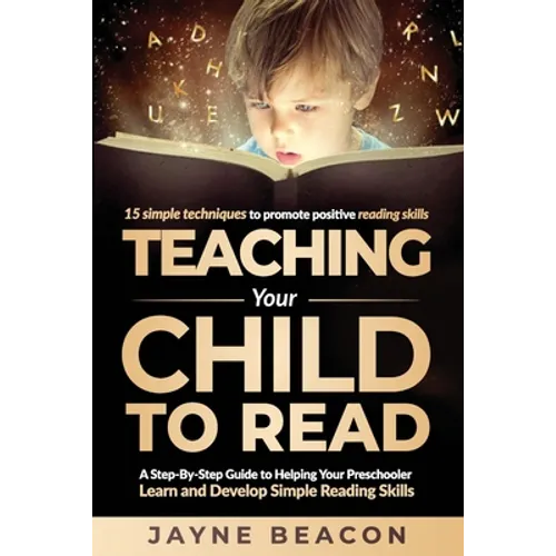 Teaching Your Child To Read: A Step By Step Guide To Helping Your Preschooler Learn And Develop Simple Reading Skills