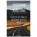 Overcoming Addictions: A Step by Step Guide to Overcoming Addictive Habits
