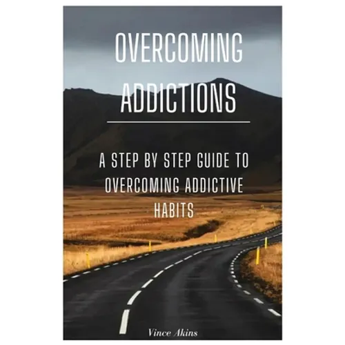 Overcoming Addictions: A Step by Step Guide to Overcoming Addictive Habits