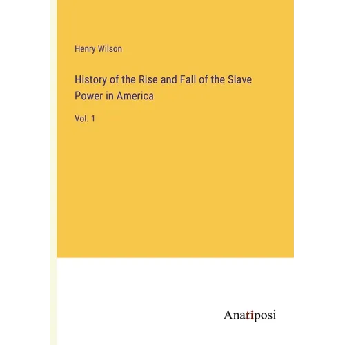 History of the Rise and Fall of the Slave Power in America: Vol. 1