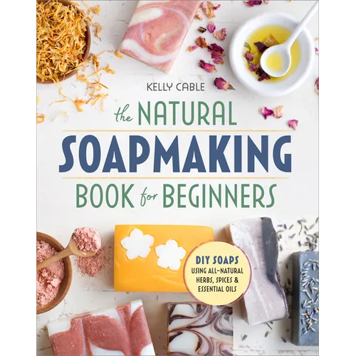 The Natural Soap Making Book for Beginners: Do-It-Yourself Soaps Using All-Natural Herbs, Spices, and Essential Oils