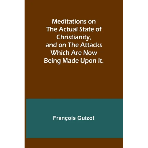 Meditations on the Actual State of Christianity, and on the Attacks Which Are Now Being Made Upon It.