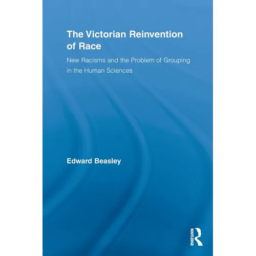The Victorian Reinvention of Race: New Racisms and the Problem of Grouping in the Human Sciences