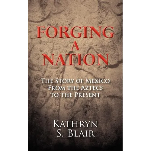 Forging A Nation: The Story of Mexico From the Aztecs to the Present