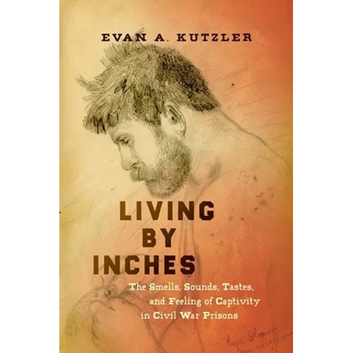 Living by Inches: The Smells, Sounds, Tastes, and Feeling of Captivity in Civil War Prisons