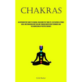 Chakras: An Introductory Guide To Chakras: Unlocking The Third Eye, Cultivating A Strong Aura, And Enhancing Body Healing Through Meditation Technique