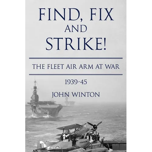Find, Fix and Strike!: The Fleet Air Arm at War, 1939-45