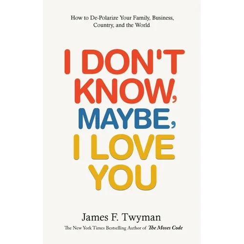 I Don't Know, Maybe, I Love You: De-Polarize Your Family, Business, Country, and the World