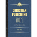 Christian Publishing 101: The comprehensive guide to writing well and publishing successfully--for new authors, editors, and students