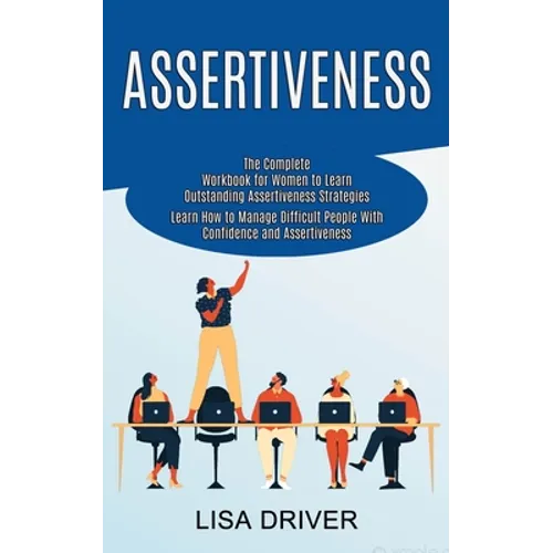Assertiveness: The Complete Workbook for Women to Learn Outstanding Assertiveness Strategies (Learn How to Manage Difficult People With Confidence and