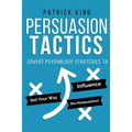 Persuasion Tactics: Covert Psychology Strategies to Influence, Persuade, & Get Y