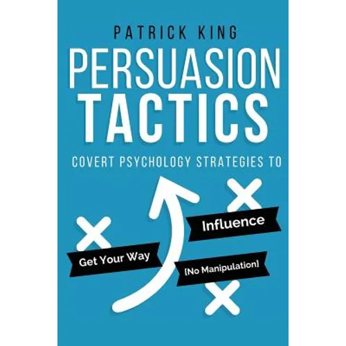 Persuasion Tactics: Covert Psychology Strategies to Influence, Persuade, & Get Y
