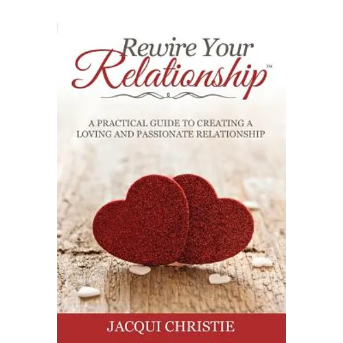 Rewire Your Relationship: A Practical Guide to Creating a Loving and Passionate Relationship
