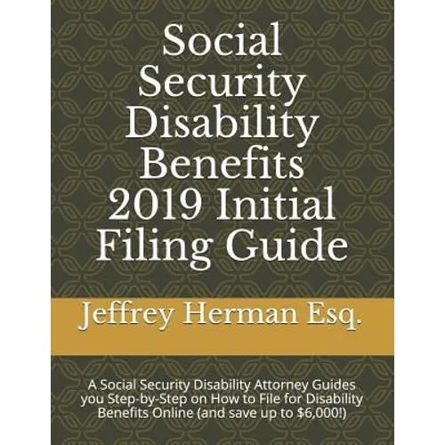 Social Security Disability Benefits 2019 Initial Filing Guide: A Social Security Disability Attorney Guides You Step-By-Step How to Properly File for