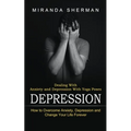 Depression: Dealing With Anxiety and Depression With Yoga Poses (How to Overcome Anxiety, Depression and Change Your Life Forever)