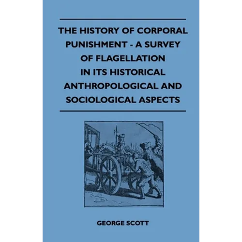The History of Corporal Punishment - A Survey of Flagellation in Its Historical Anthropological and Sociological Aspects