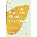 The Last Breakup Book You Should Ever Need: Or getting your shit together when your heart is broken