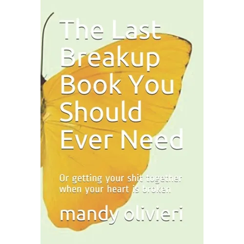 The Last Breakup Book You Should Ever Need: Or getting your shit together when your heart is broken
