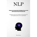 Nlp: Through The Use Of Neuro Linguistic Programming You May Train Your Mind For Success And Learn To Influence Others (Techniques From Neuro Linguist