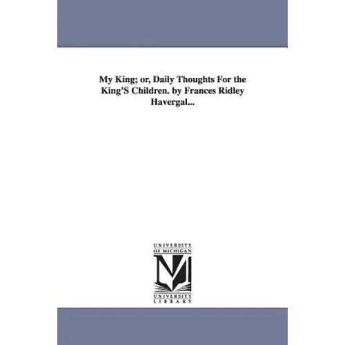 My King; or, Daily Thoughts For the King'S Children. by Frances Ridley Havergal...