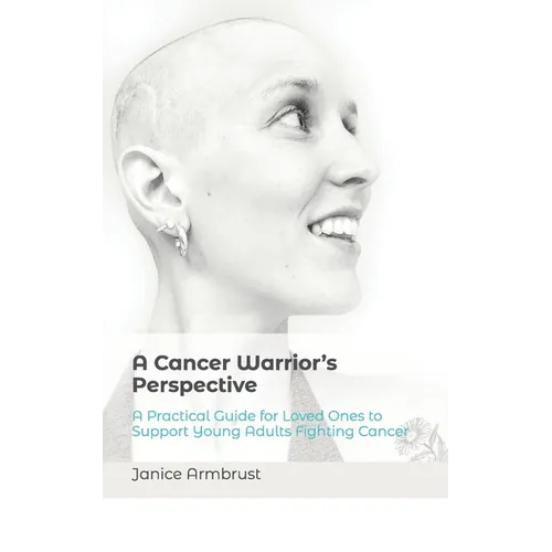 A Cancer Warrior's Perspective: A Practical Guide for Loved Ones to Support Young Adults Fighting Cancer