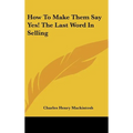 How to Make Them Say Yes! the Last Word in Selling