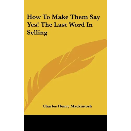 How to Make Them Say Yes! the Last Word in Selling