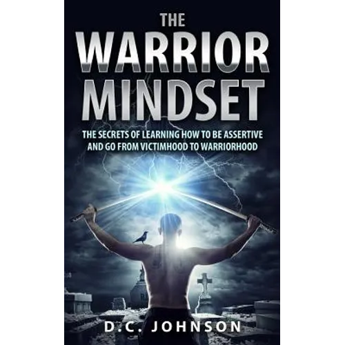 The Warrior Mindset: The Secrets Of Learning How To Be Assertive And Go From Victimhood To Warriorhood